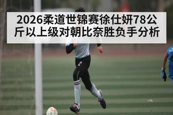 2026柔道世锦赛徐仕妍78公斤以上级对朝比奈胜负手分析