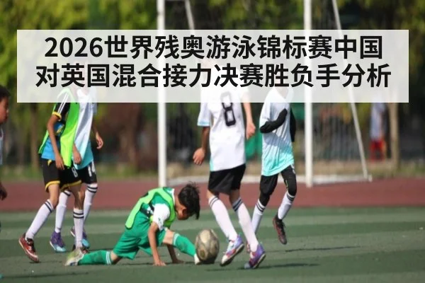 2026世界残奥游泳锦标赛中国对英国混合接力决赛胜负手分析